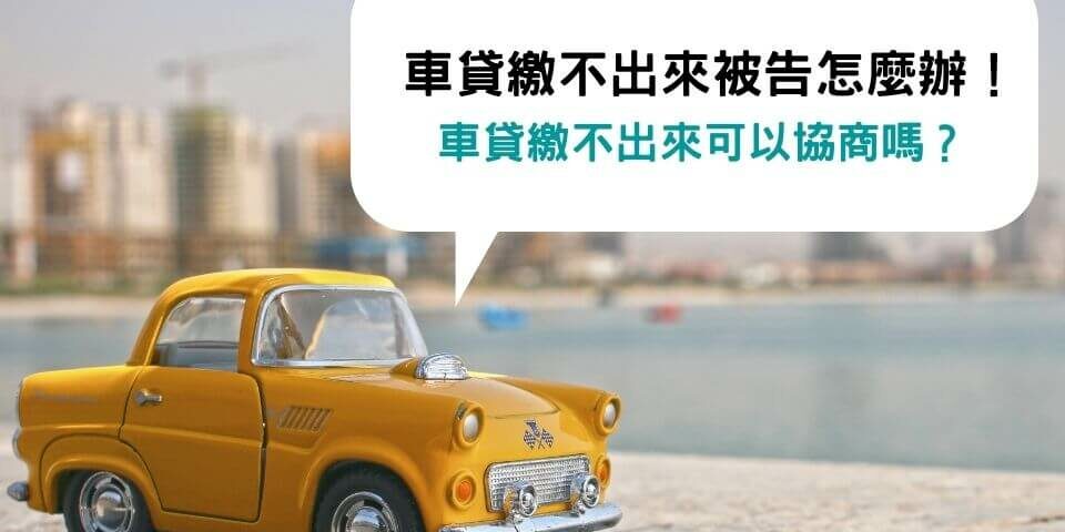 車貸繳不出來被告怎麼辦！車貸繳不出來可以協商嗎？