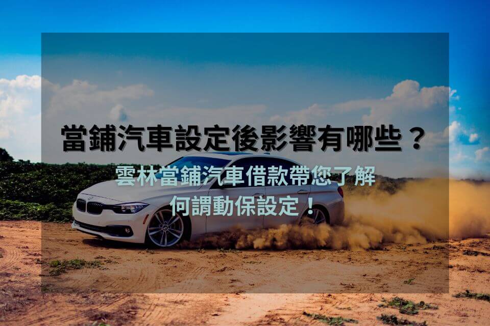 當鋪汽車設定後影響有哪些？雲林當鋪汽車借款帶您了解何謂動保設定！